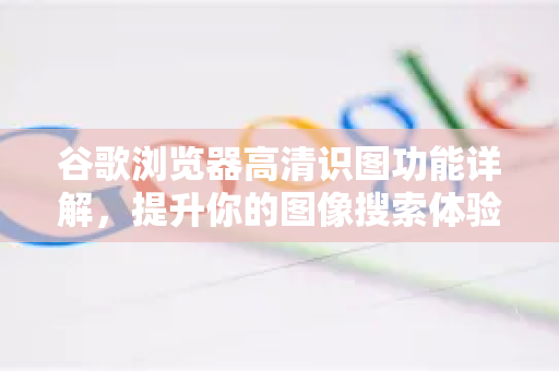 谷歌浏览器高清识图功能详解，提升你的图像搜索体验-第1张图片-Google中文下载 - 轻松获取安全快速的浏览器体验