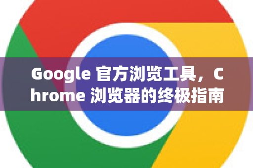 Google 官方浏览工具，Chrome 浏览器的终极指南