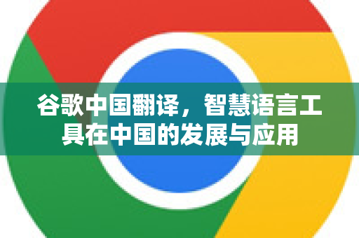 谷歌中国翻译，智慧语言工具在中国的发展与应用-第1张图片-Google中文下载 - 轻松获取安全快速的浏览器体验