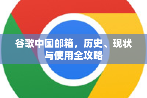谷歌中国邮箱，历史、现状与使用全攻略-第1张图片-Google中文下载 - 轻松获取安全快速的浏览器体验