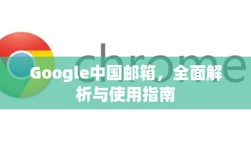 Google中国邮箱，全面解析与使用指南-第1张图片-Google中文下载 - 轻松获取安全快速的浏览器体验