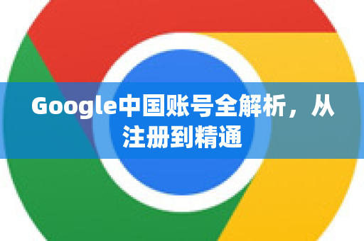 Google中国账号全解析，从注册到精通-第1张图片-Google中文下载 - 轻松获取安全快速的浏览器体验