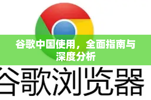 谷歌中国使用，全面指南与深度分析