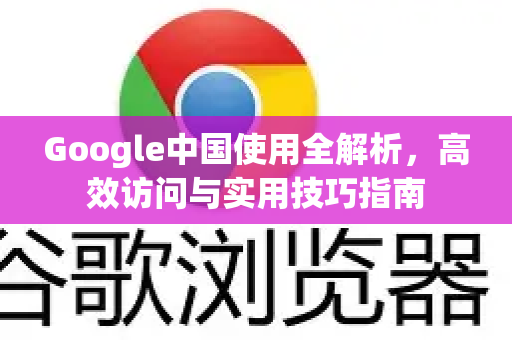 Google中国使用全解析，高效访问与实用技巧指南