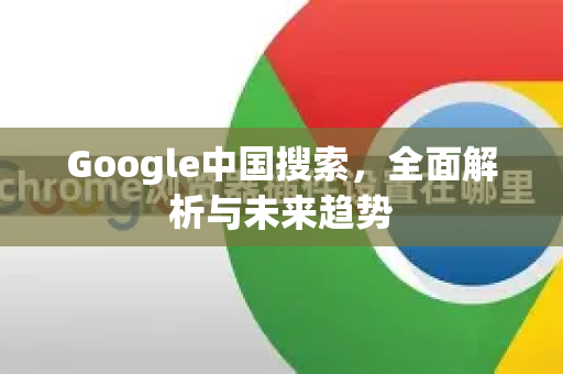 Google中国搜索，全面解析与未来趋势