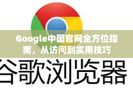 Google中国官网全方位指南，从访问到实用技巧