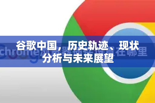 谷歌中国，历史轨迹、现状分析与未来展望