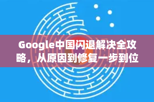 Google中国闪退解决全攻略，从原因到修复一步到位-第1张图片-Google中文下载 - 轻松获取安全快速的浏览器体验