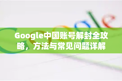 Google中国账号解封全攻略，方法与常见问题详解-第1张图片-Google中文下载 - 轻松获取安全快速的浏览器体验