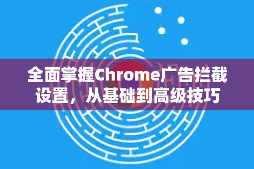 全面掌握Chrome广告拦截设置，从基础到高级技巧