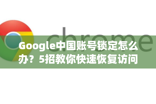 Google中国账号锁定怎么办？5招教你快速恢复访问-第1张图片-Google中文下载 - 轻松获取安全快速的浏览器体验
