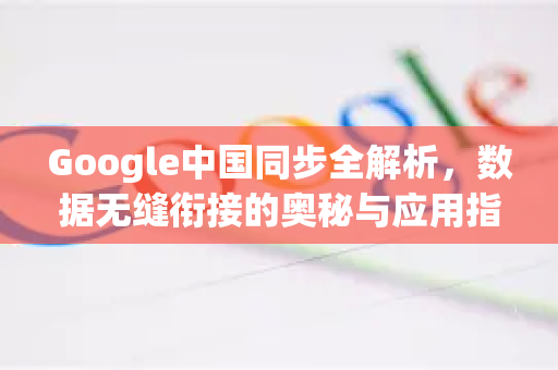 Google中国同步全解析，数据无缝衔接的奥秘与应用指南-第1张图片-Google中文下载 - 轻松获取安全快速的浏览器体验