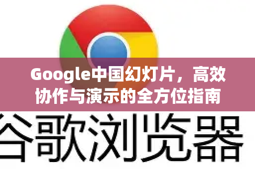 Google中国幻灯片，高效协作与演示的全方位指南-第1张图片-Google中文下载 - 轻松获取安全快速的浏览器体验