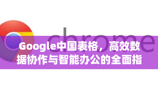 Google中国表格，高效数据协作与智能办公的全面指南-第1张图片-Google中文下载 - 轻松获取安全快速的浏览器体验