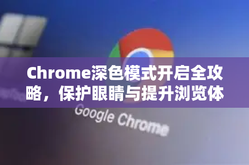 Chrome深色模式开启全攻略，保护眼睛与提升浏览体验