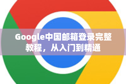 Google中国邮箱登录完整教程，从入门到精通-第1张图片-Google中文下载 - 轻松获取安全快速的浏览器体验