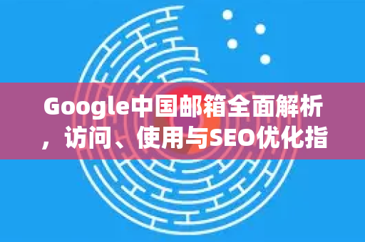 Google中国邮箱全面解析，访问、使用与SEO优化指南-第1张图片-Google中文下载 - 轻松获取安全快速的浏览器体验