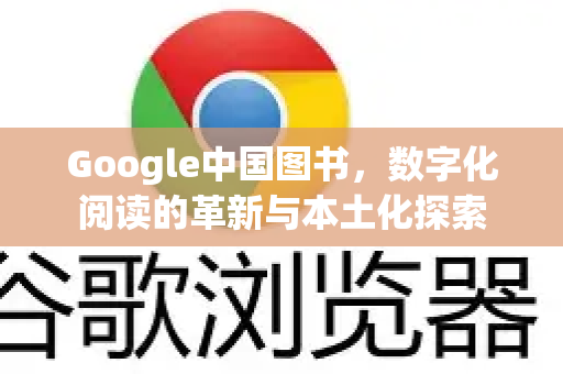 Google中国图书，数字化阅读的革新与本土化探索-第1张图片-Google中文下载 - 轻松获取安全快速的浏览器体验