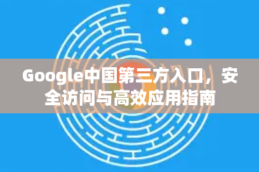 Google中国第三方入口，安全访问与高效应用指南-第1张图片-Google中文下载 - 轻松获取安全快速的浏览器体验
