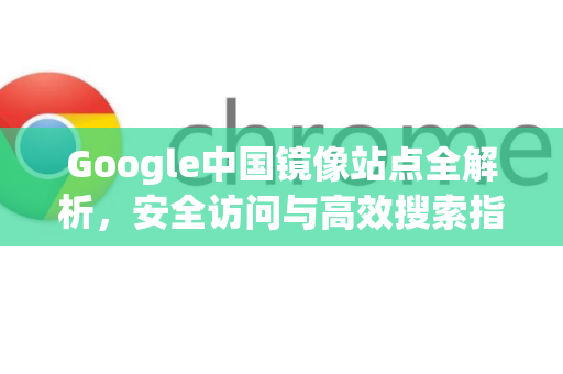 Google中国镜像站点全解析，安全访问与高效搜索指南-第1张图片-Google中文下载 - 轻松获取安全快速的浏览器体验