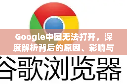 Google中国无法打开，深度解析背后的原因、影响与访问方案-第1张图片-Google中文下载 - 轻松获取安全快速的浏览器体验