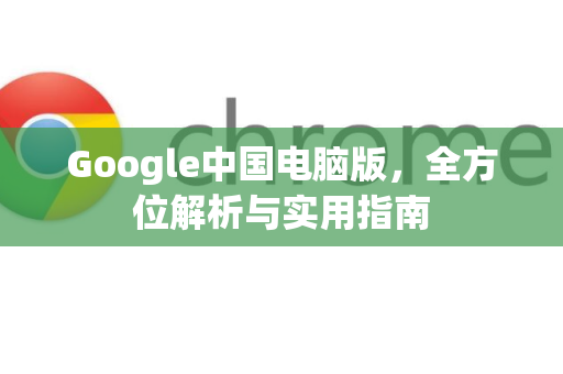 Google中国电脑版，全方位解析与实用指南-第1张图片-Google中文下载 - 轻松获取安全快速的浏览器体验