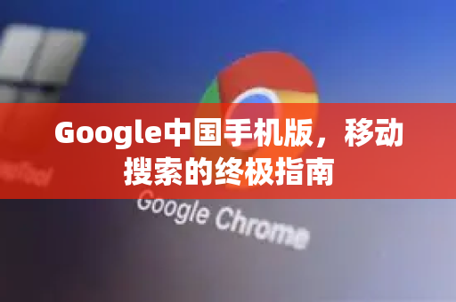Google中国手机版，移动搜索的终极指南-第1张图片-Google中文下载 - 轻松获取安全快速的浏览器体验