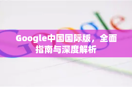 Google中国国际版,全面指南与深度解析-第1张图片-Google中文下载 - 轻松获取安全快速的浏览器体验 Google中国国际版,全面指南与深度解析-第1张图片-Google中文下载 - 轻松获取安全快速的浏览器体验