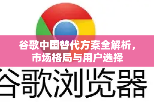 谷歌中国替代方案全解析,市场格局与用户选择-第1张图片-Google中文下载 - 轻松获取安全快速的浏览器体验 谷歌中国替代方案全解析,市场格局与用户选择-第1张图片-Google中文下载 - 轻松获取安全快速的浏览器体验