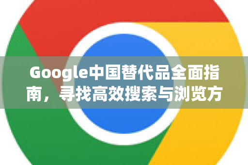 Google中国替代品全面指南，寻找高效搜索与浏览方案-第1张图片-Google中文下载 - 轻松获取安全快速的浏览器体验