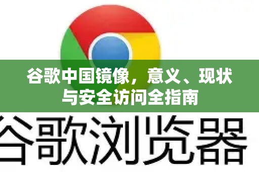 谷歌中国镜像，意义、现状与安全访问全指南-第1张图片-Google中文下载 - 轻松获取安全快速的浏览器体验
