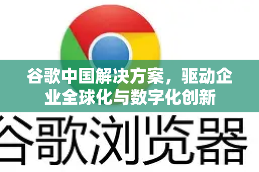 谷歌中国解决方案，驱动企业全球化与数字化创新