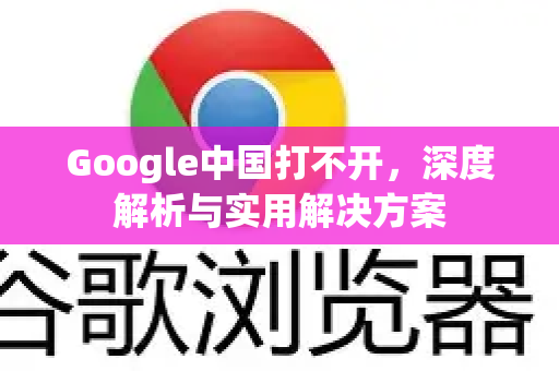 Google中国打不开，深度解析与实用解决方案