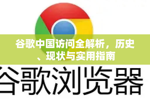 谷歌中国访问全解析，历史、现状与实用指南