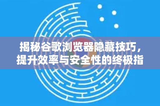 揭秘谷歌浏览器隐藏技巧，提升效率与安全性的终极指南