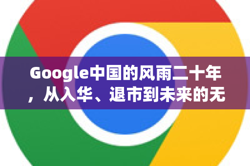Google中国的风雨二十年，从入华、退市到未来的无限可能