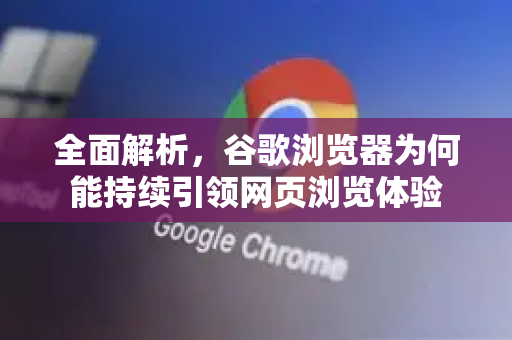 全面解析，谷歌浏览器为何能持续引领网页浏览体验
