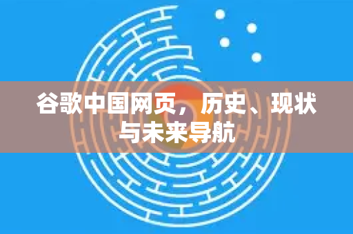 谷歌中国网页，历史、现状与未来导航