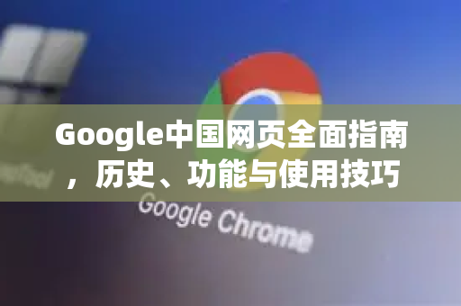 Google中国网页全面指南，历史、功能与使用技巧