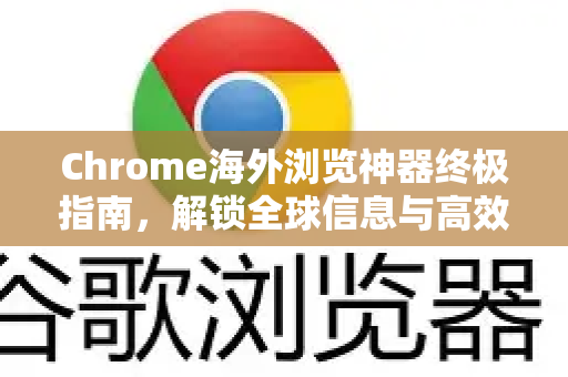 Chrome海外浏览神器终极指南，解锁全球信息与高效上网体验-第1张图片-Google中文下载 - 轻松获取安全快速的浏览器体验