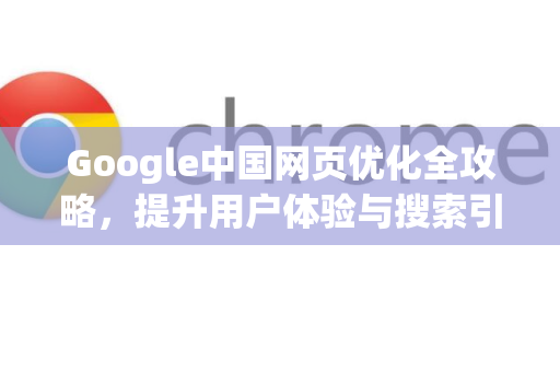 Google中国网页优化全攻略，提升用户体验与搜索引擎排名