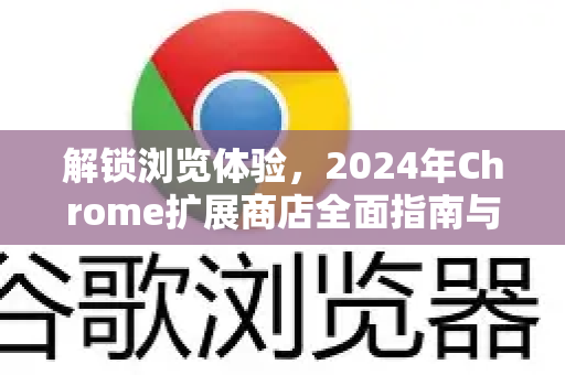 解锁浏览体验，2024年Chrome扩展商店全面指南与安全使用手册