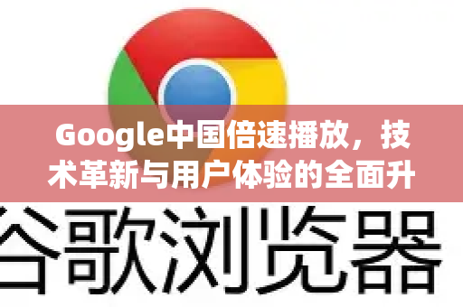 Google中国倍速播放，技术革新与用户体验的全面升级