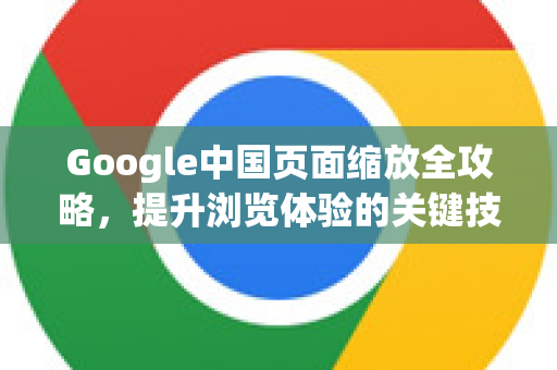 Google中国页面缩放全攻略，提升浏览体验的关键技巧