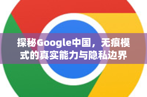 探秘Google中国，无痕模式的真实能力与隐私边界