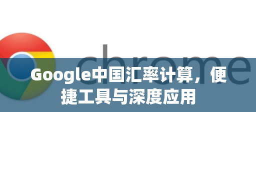 Google中国汇率计算，便捷工具与深度应用