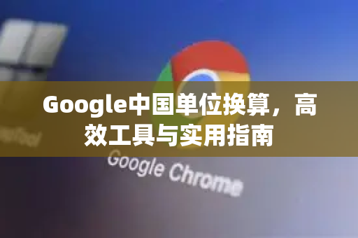 Google中国单位换算，高效工具与实用指南-第1张图片-Google中文下载 - 轻松获取安全快速的浏览器体验