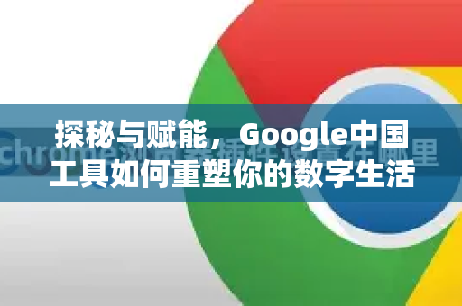 探秘与赋能，Google中国工具如何重塑你的数字生活-第1张图片-Google中文下载 - 轻松获取安全快速的浏览器体验