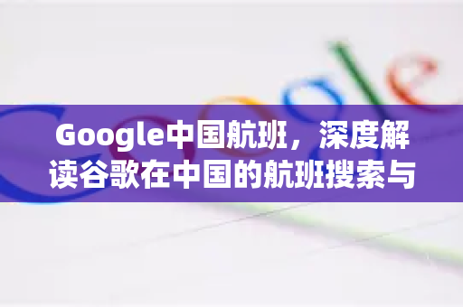 Google中国航班，深度解读谷歌在中国的航班搜索与服务新动态-第1张图片-Google中文下载 - 轻松获取安全快速的浏览器体验