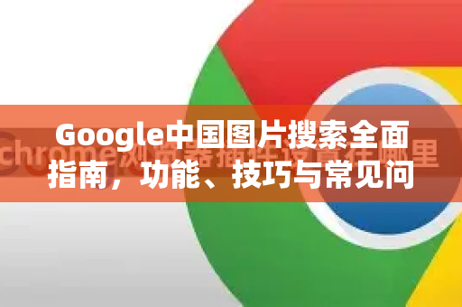 Google中国图片搜索全面指南，功能、技巧与常见问题解析